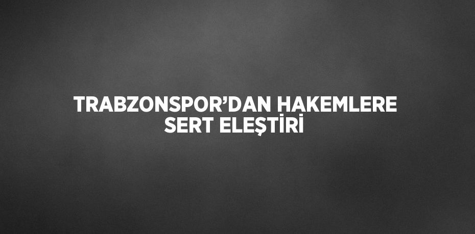 TRABZONSPOR’DAN HAKEMLERE SERT ELEŞTİRİ