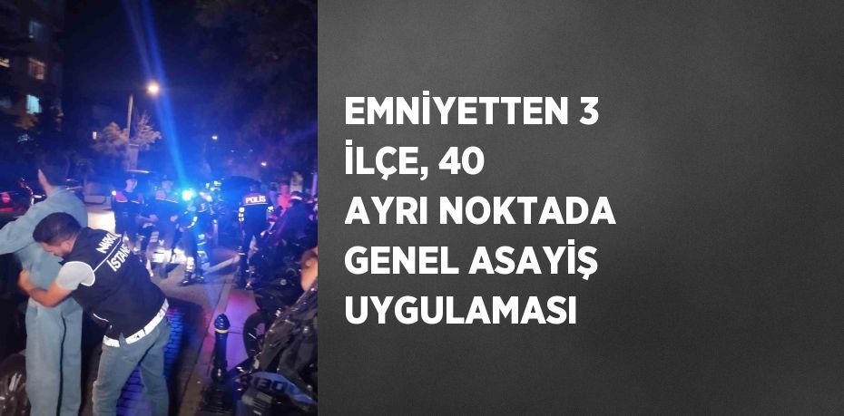 EMNİYETTEN 3 İLÇE, 40 AYRI NOKTADA GENEL ASAYİŞ UYGULAMASI