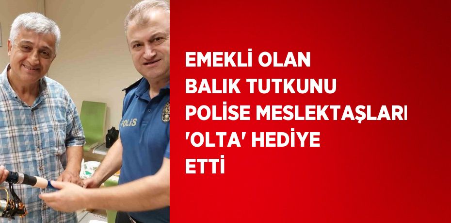 EMEKLİ OLAN BALIK TUTKUNU POLİSE MESLEKTAŞLARI 'OLTA' HEDİYE ETTİ