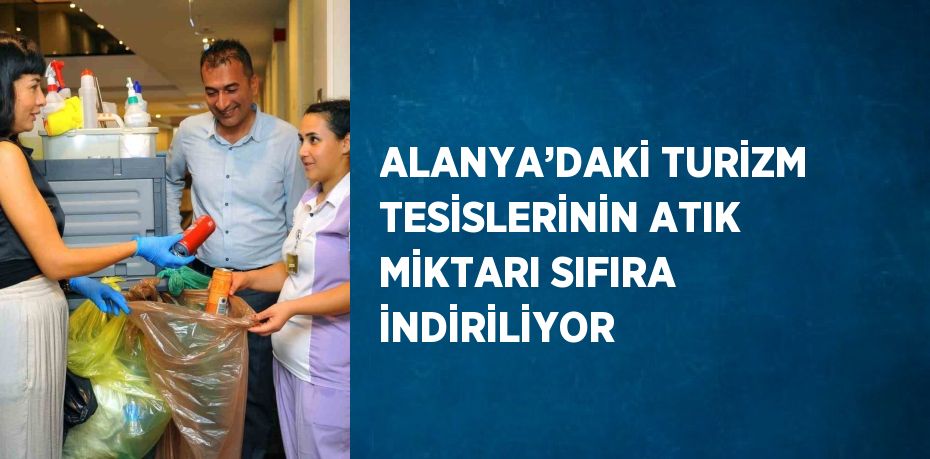 ALANYA’DAKİ TURİZM TESİSLERİNİN ATIK MİKTARI SIFIRA İNDİRİLİYOR