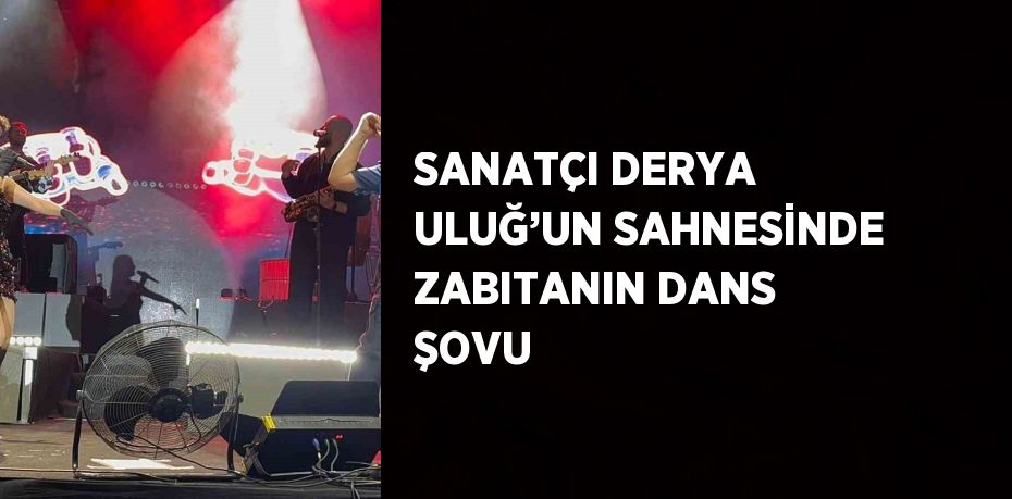 SANATÇI DERYA ULUĞ’UN SAHNESİNDE ZABITANIN DANS ŞOVU