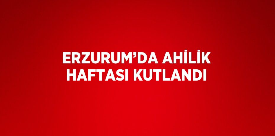 ERZURUM’DA AHİLİK HAFTASI KUTLANDI