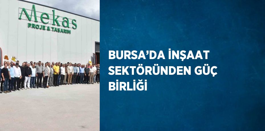 BURSA’DA İNŞAAT SEKTÖRÜNDEN GÜÇ BİRLİĞİ