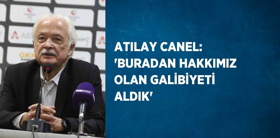 ATILAY CANEL: 'BURADAN HAKKIMIZ OLAN GALİBİYETİ ALDIK'