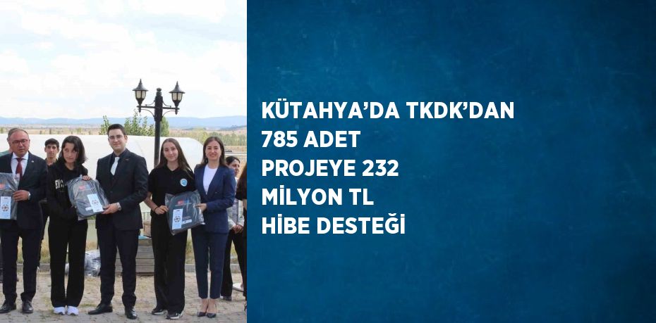 KÜTAHYA’DA TKDK’DAN 785 ADET PROJEYE 232 MİLYON TL HİBE DESTEĞİ