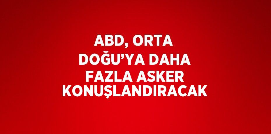 ABD, ORTA DOĞU’YA DAHA FAZLA ASKER KONUŞLANDIRACAK