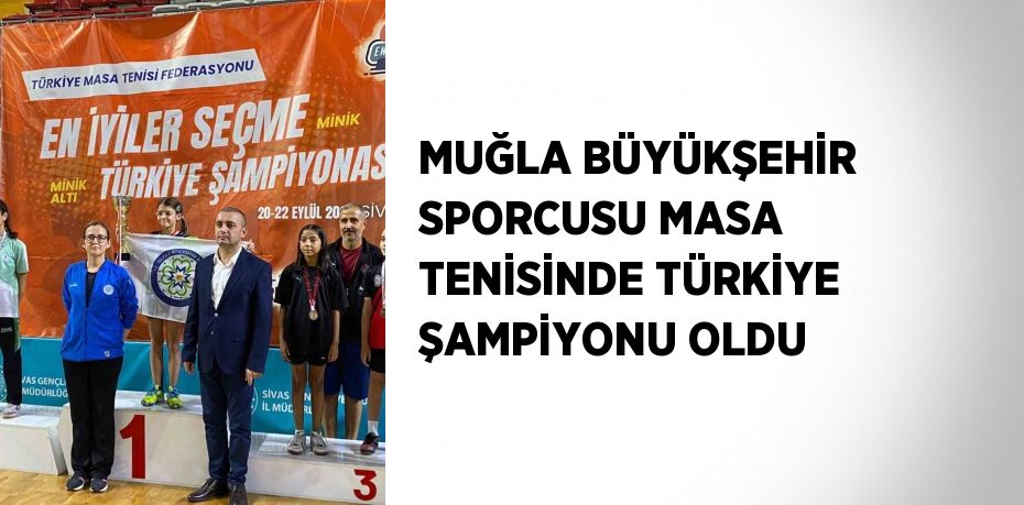 MUĞLA BÜYÜKŞEHİR SPORCUSU MASA TENİSİNDE TÜRKİYE ŞAMPİYONU OLDU