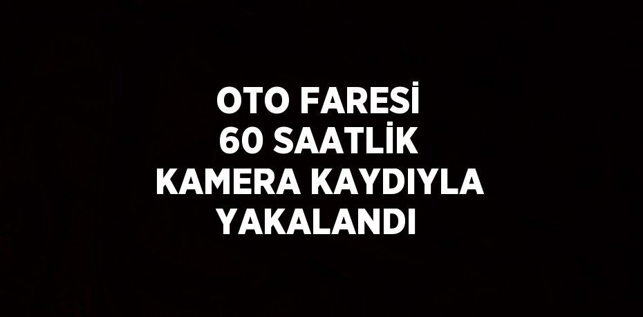 OTO FARESİ 60 SAATLİK KAMERA KAYDIYLA YAKALANDI