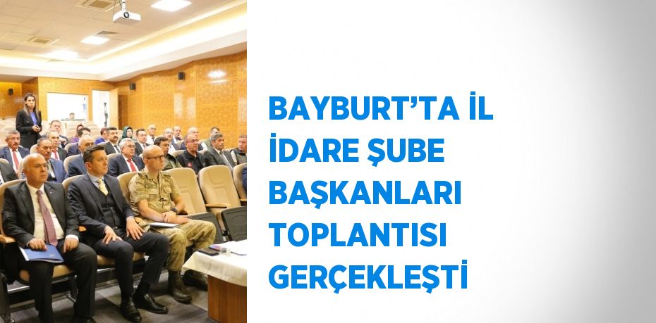 BAYBURT’TA İL İDARE ŞUBE BAŞKANLARI TOPLANTISI GERÇEKLEŞTİ