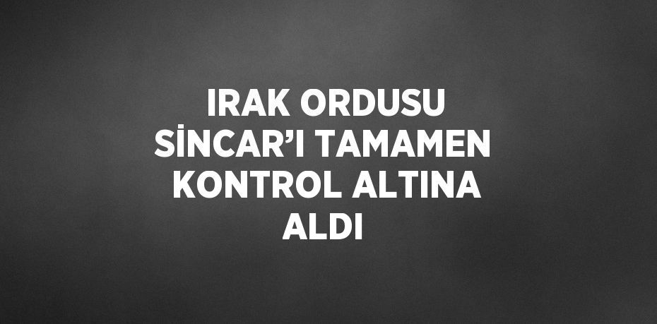 IRAK ORDUSU SİNCAR’I TAMAMEN KONTROL ALTINA ALDI