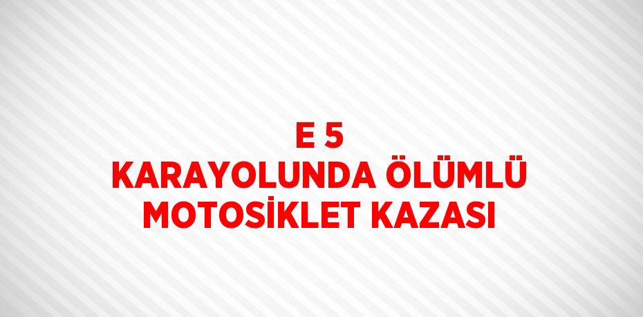 E 5 KARAYOLUNDA ÖLÜMLÜ MOTOSİKLET KAZASI