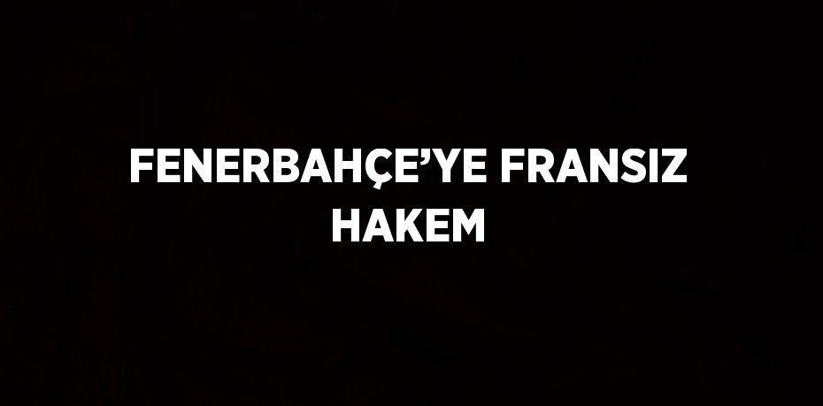 FENERBAHÇE’YE FRANSIZ HAKEM