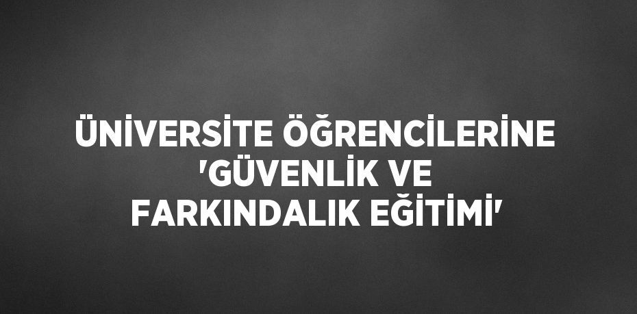 ÜNİVERSİTE ÖĞRENCİLERİNE 'GÜVENLİK VE FARKINDALIK EĞİTİMİ'