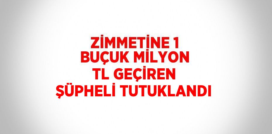 ZİMMETİNE 1 BUÇUK MİLYON TL GEÇİREN ŞÜPHELİ TUTUKLANDI