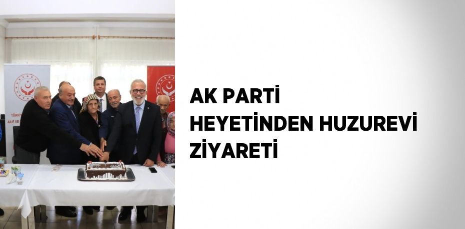 AK PARTİ HEYETİNDEN HUZUREVİ ZİYARETİ