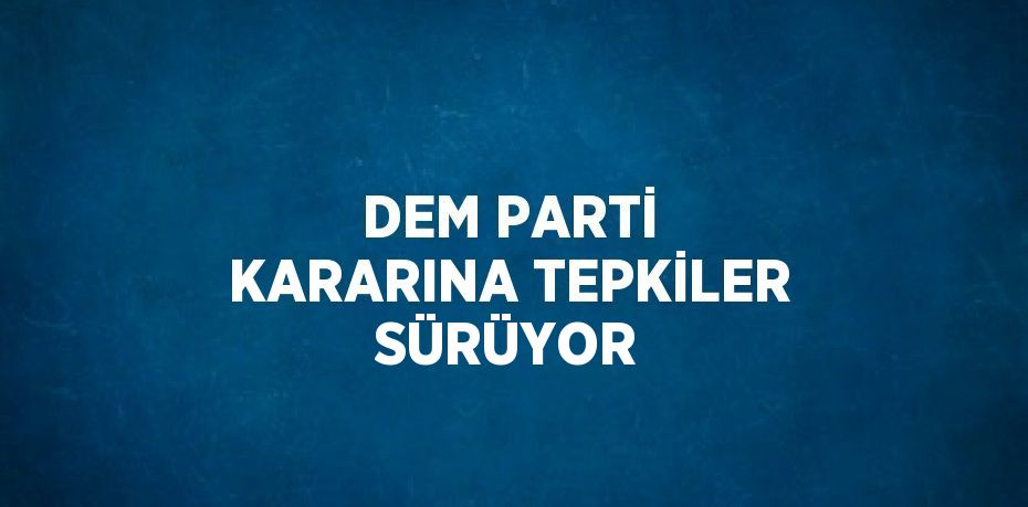 DEM PARTİ KARARINA TEPKİLER SÜRÜYOR