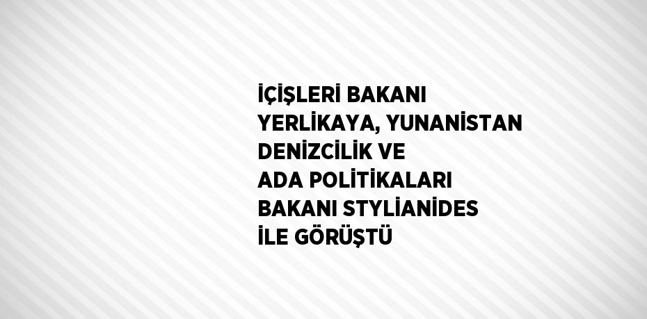 İÇİŞLERİ BAKANI YERLİKAYA, YUNANİSTAN DENİZCİLİK VE ADA POLİTİKALARI BAKANI STYLİANİDES İLE GÖRÜŞTÜ