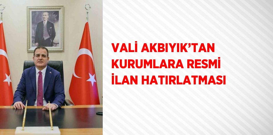 VALİ AKBIYIK’TAN KURUMLARA RESMİ İLAN HATIRLATMASI