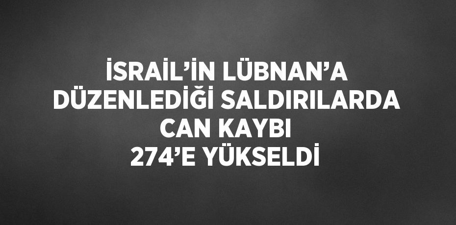 İSRAİL’İN LÜBNAN’A DÜZENLEDİĞİ SALDIRILARDA CAN KAYBI 274’E YÜKSELDİ