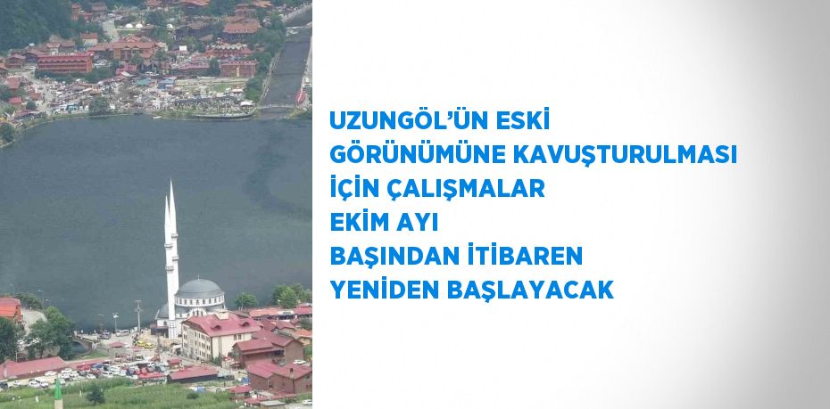 UZUNGÖL’ÜN ESKİ GÖRÜNÜMÜNE KAVUŞTURULMASI İÇİN ÇALIŞMALAR EKİM AYI BAŞINDAN İTİBAREN YENİDEN BAŞLAYACAK