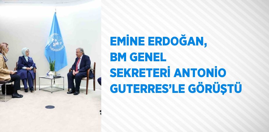 EMİNE ERDOĞAN, BM GENEL SEKRETERİ ANTONİO GUTERRES’LE GÖRÜŞTÜ