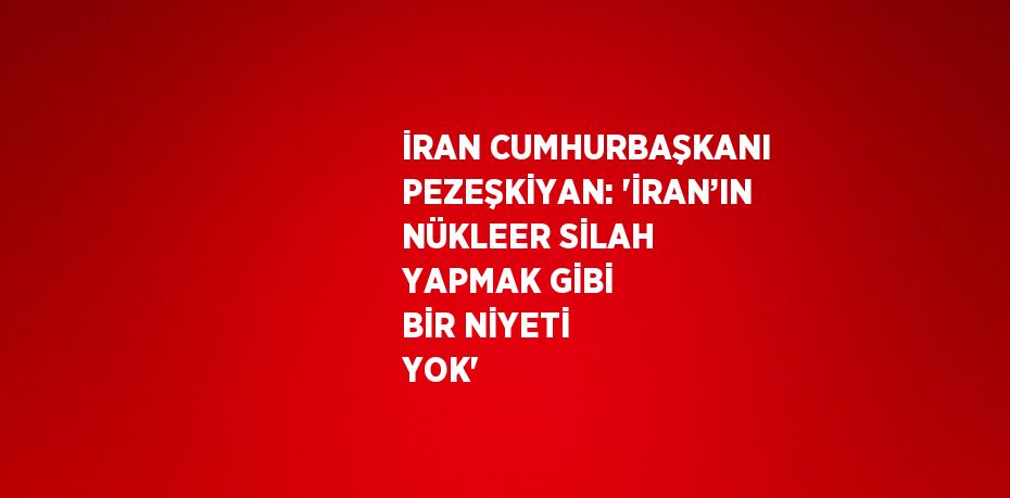 İRAN CUMHURBAŞKANI PEZEŞKİYAN: 'İRAN’IN NÜKLEER SİLAH YAPMAK GİBİ BİR NİYETİ YOK'