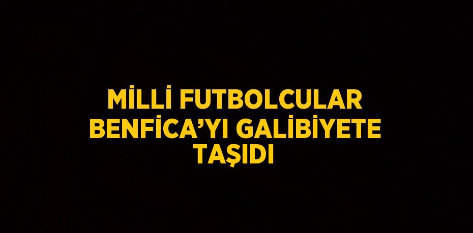 MİLLİ FUTBOLCULAR BENFİCA’YI GALİBİYETE TAŞIDI