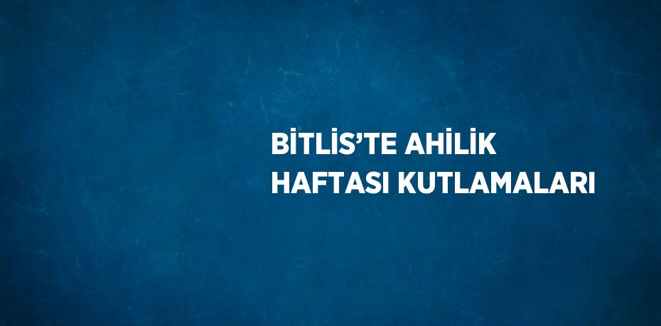 BİTLİS’TE AHİLİK HAFTASI KUTLAMALARI