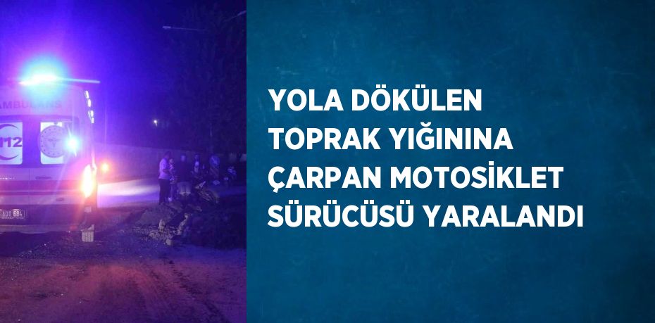 YOLA DÖKÜLEN TOPRAK YIĞININA ÇARPAN MOTOSİKLET SÜRÜCÜSÜ YARALANDI