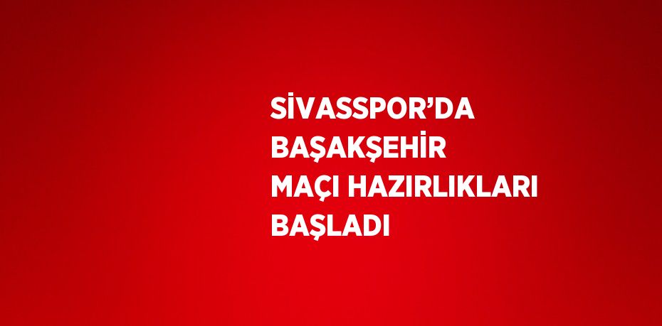 SİVASSPOR’DA BAŞAKŞEHİR MAÇI HAZIRLIKLARI BAŞLADI