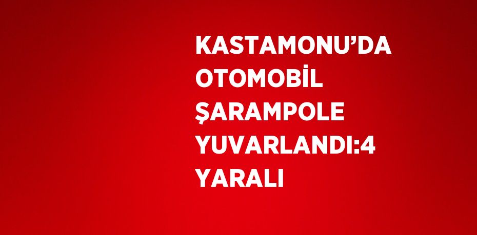 KASTAMONU’DA OTOMOBİL ŞARAMPOLE YUVARLANDI:4 YARALI