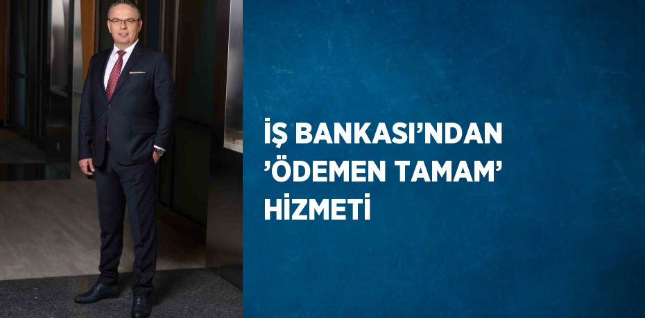 İŞ BANKASI’NDAN ’ÖDEMEN TAMAM’ HİZMETİ