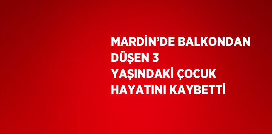 MARDİN’DE BALKONDAN DÜŞEN 3 YAŞINDAKİ ÇOCUK HAYATINI KAYBETTİ