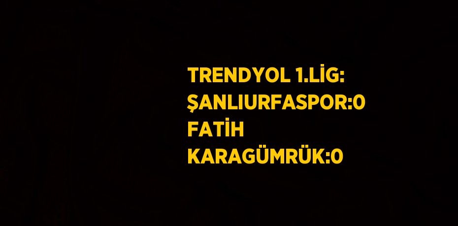 TRENDYOL 1.LİG: ŞANLIURFASPOR:0 FATİH KARAGÜMRÜK:0