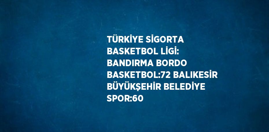 TÜRKİYE SİGORTA BASKETBOL LİGİ: BANDIRMA BORDO BASKETBOL:72 BALIKESİR BÜYÜKŞEHİR BELEDİYE SPOR:60