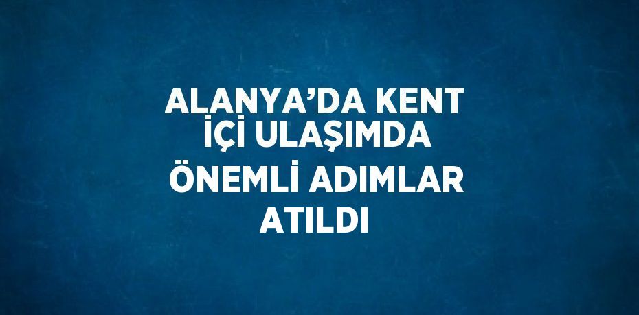 ALANYA’DA KENT İÇİ ULAŞIMDA ÖNEMLİ ADIMLAR ATILDI