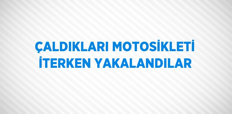 ÇALDIKLARI MOTOSİKLETİ İTERKEN YAKALANDILAR