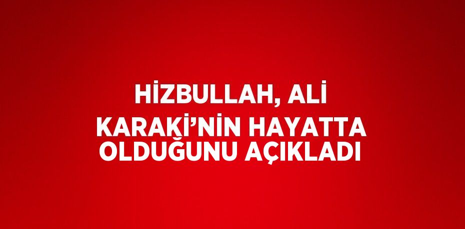 HİZBULLAH, ALİ KARAKİ’NİN HAYATTA OLDUĞUNU AÇIKLADI