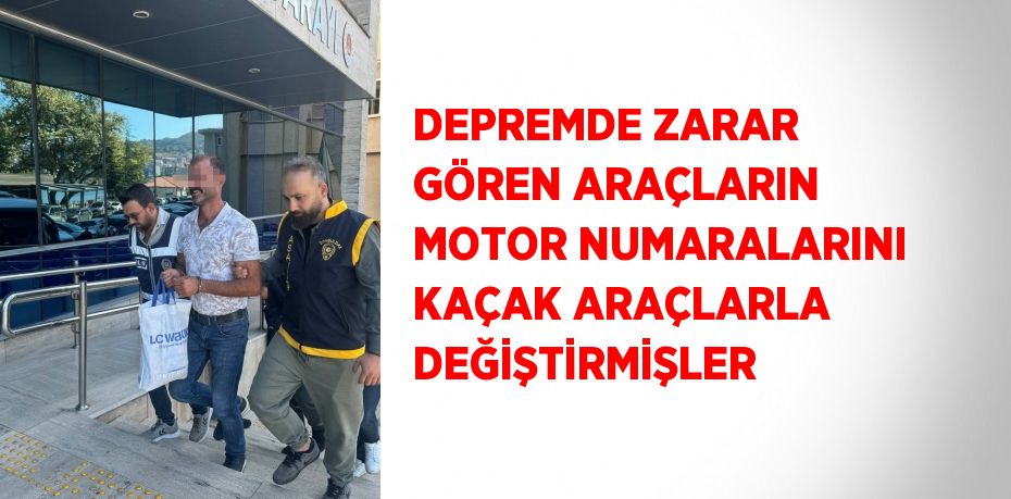 DEPREMDE ZARAR GÖREN ARAÇLARIN MOTOR NUMARALARINI KAÇAK ARAÇLARLA DEĞİŞTİRMİŞLER