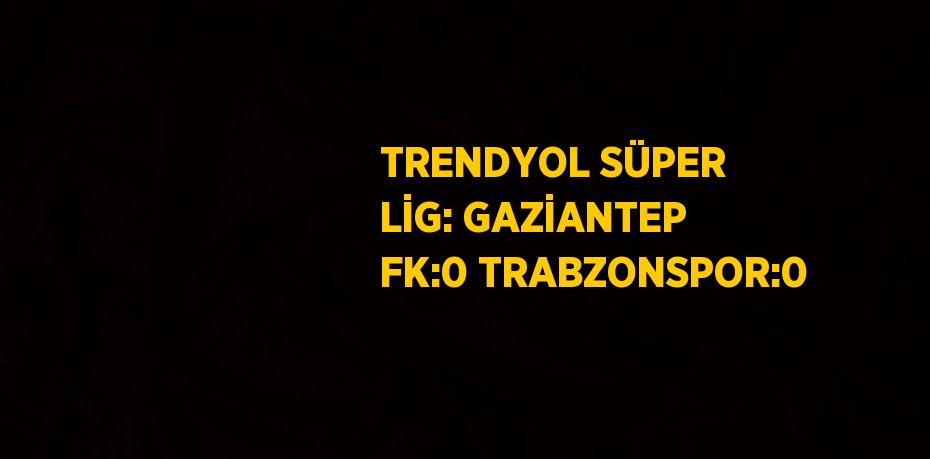 TRENDYOL SÜPER LİG: GAZİANTEP FK:0 TRABZONSPOR:0