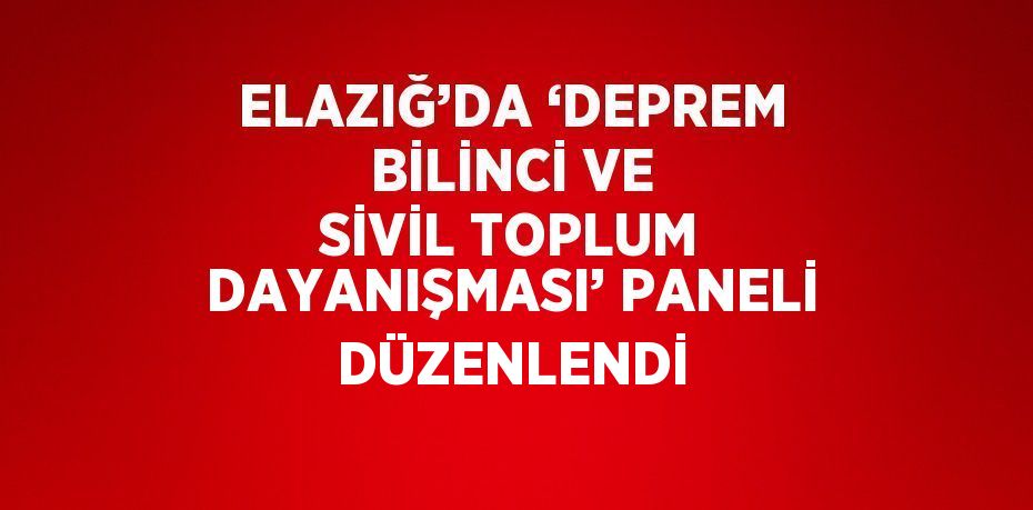 ELAZIĞ’DA ‘DEPREM BİLİNCİ VE SİVİL TOPLUM DAYANIŞMASI’ PANELİ DÜZENLENDİ