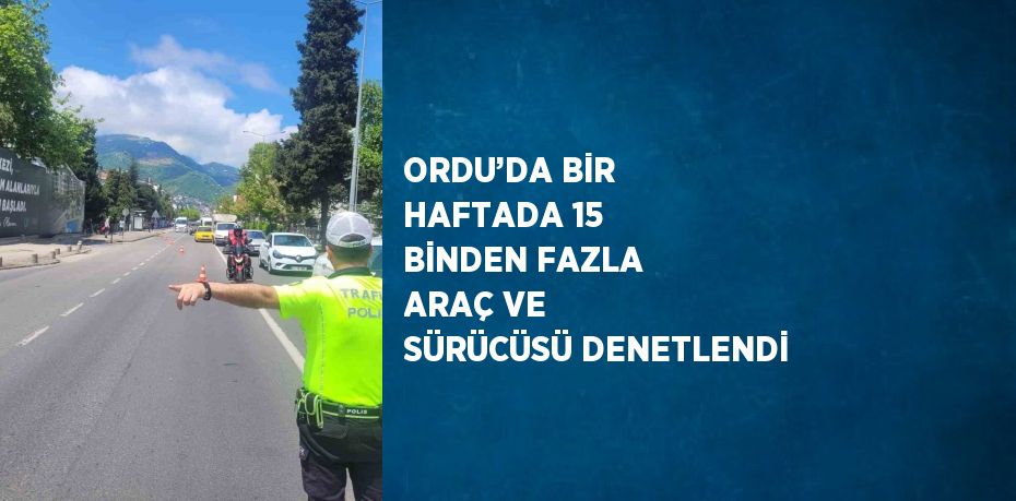 ORDU’DA BİR HAFTADA 15 BİNDEN FAZLA ARAÇ VE SÜRÜCÜSÜ DENETLENDİ