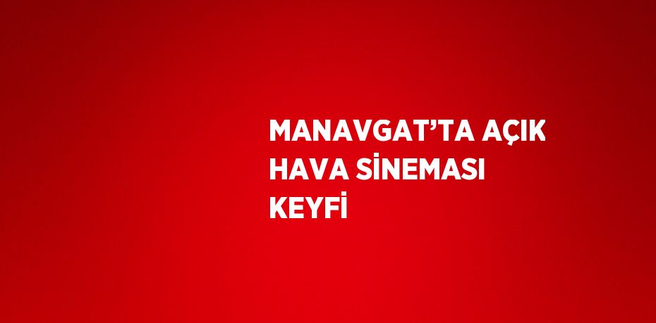 MANAVGAT’TA AÇIK HAVA SİNEMASI KEYFİ