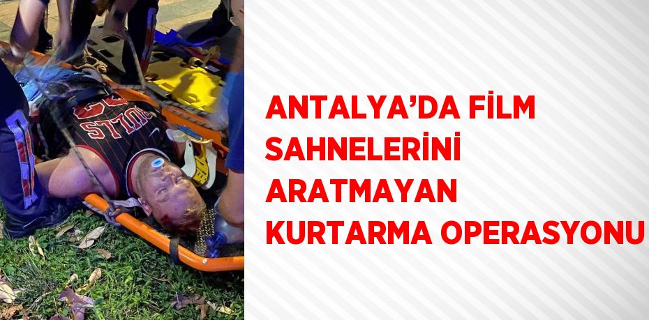 ANTALYA’DA FİLM SAHNELERİNİ ARATMAYAN KURTARMA OPERASYONU