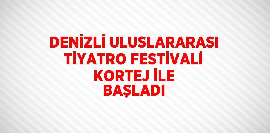 DENİZLİ ULUSLARARASI TİYATRO FESTİVALİ KORTEJ İLE BAŞLADI