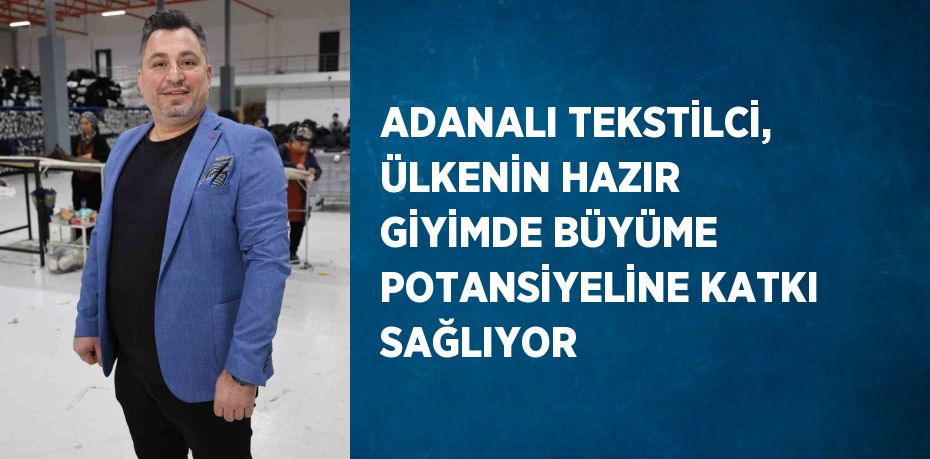 ADANALI TEKSTİLCİ, ÜLKENİN HAZIR GİYİMDE BÜYÜME POTANSİYELİNE KATKI SAĞLIYOR