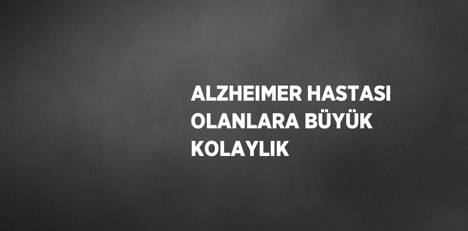 ALZHEIMER HASTASI OLANLARA BÜYÜK KOLAYLIK