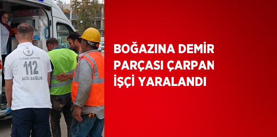 BOĞAZINA DEMİR PARÇASI ÇARPAN İŞÇİ YARALANDI