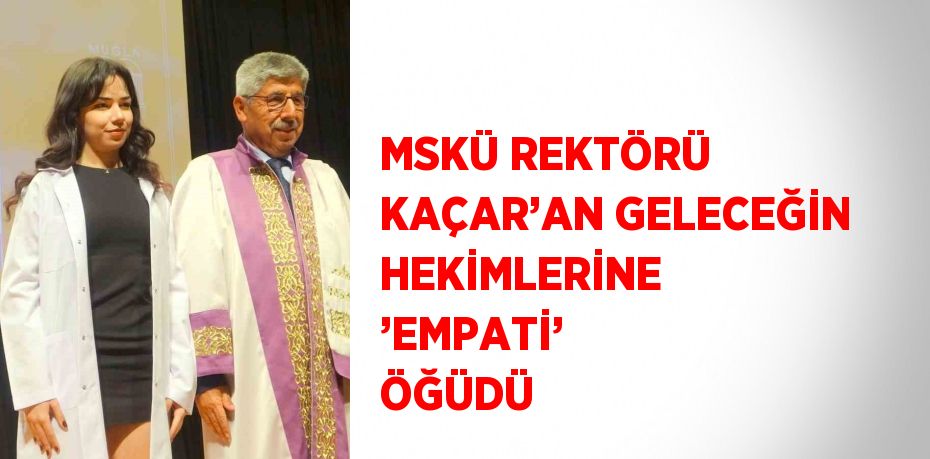 MSKÜ REKTÖRÜ KAÇAR’AN GELECEĞİN HEKİMLERİNE ’EMPATİ’ ÖĞÜDÜ