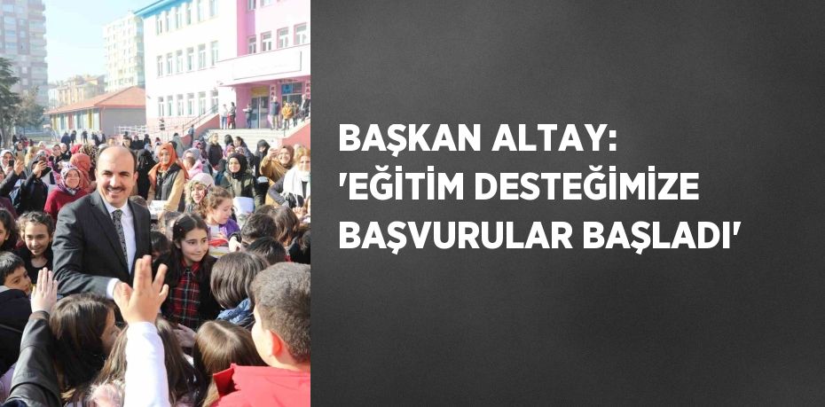 BAŞKAN ALTAY: 'EĞİTİM DESTEĞİMİZE BAŞVURULAR BAŞLADI'